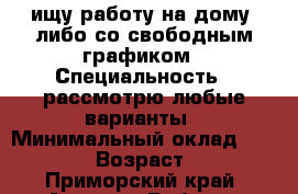 ищу работу на дому, либо со свободным графиком › Специальность ­ рассмотрю любые варианты › Минимальный оклад ­ 10 000 › Возраст ­ 24 - Приморский край, Артем г. Работа » Резюме   